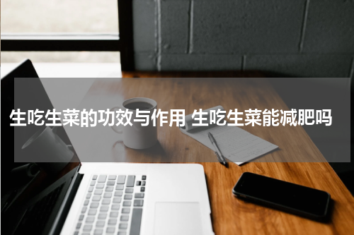 生吃生菜的功效与作用 生吃生菜能减肥吗