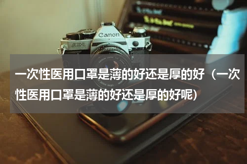 一次性医用口罩是薄的好还是厚的好（一次性医用口罩是薄的好还是厚的好呢）