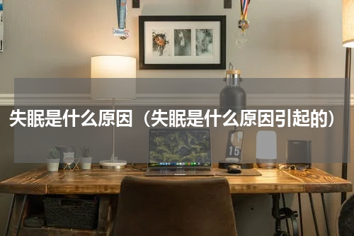 失眠是什么原因（失眠是什么原因引起的）