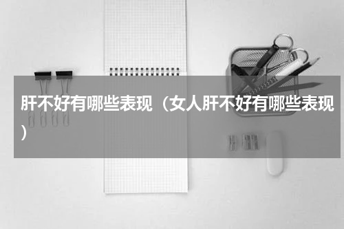 肝不好有哪些表现（女人肝不好有哪些表现）