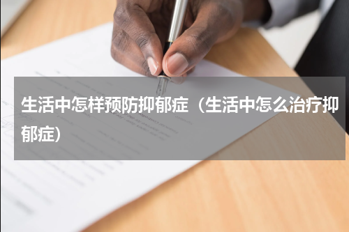 生活中怎样预防抑郁症（生活中怎么治疗抑郁症）