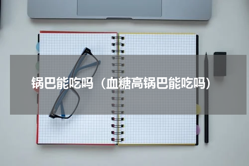 锅巴能吃吗（血糖高锅巴能吃吗）