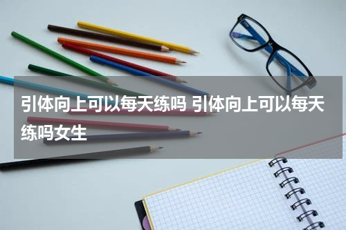 引体向上可以每天练吗 引体向上可以每天练吗女生