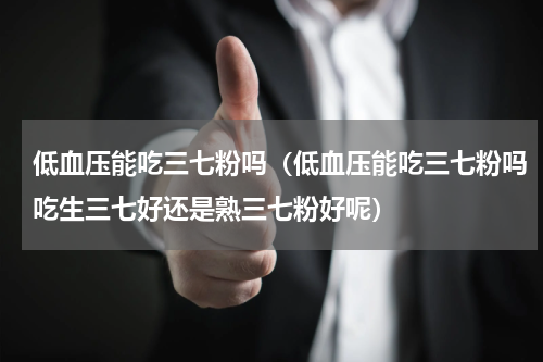 低血压能吃三七粉吗（低血压能吃三七粉吗吃生三七好还是熟三七粉好呢）