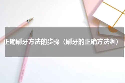 正确刷牙方法的步骤（刷牙的正确方法啊）