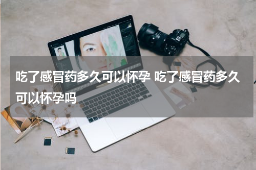 吃了感冒药多久可以怀孕 吃了感冒药多久可以怀孕吗