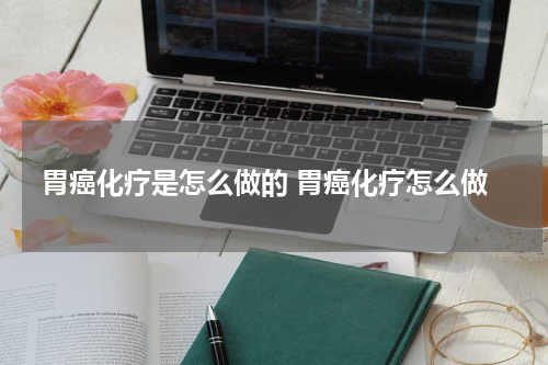 胃癌化疗是怎么做的 胃癌化疗怎么做