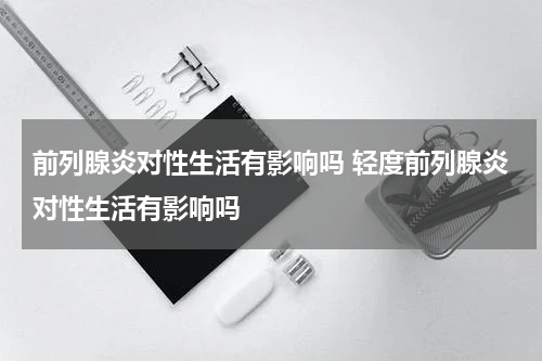 前列腺炎对性生活有影响吗 轻度前列腺炎对性生活有影响吗