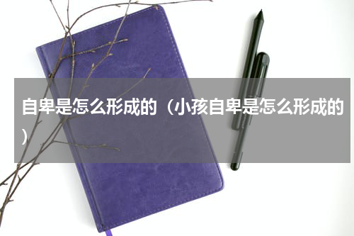 自卑是怎么形成的（小孩自卑是怎么形成的）