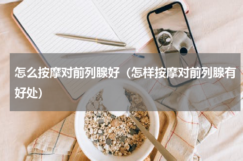 怎么按摩对前列腺好（怎样按摩对前列腺有好处）