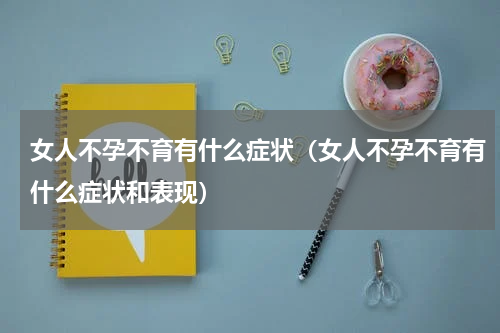 女人不孕不育有什么症状（女人不孕不育有什么症状和表现）