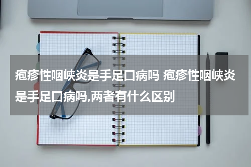 疱疹性咽峡炎是手足口病吗 疱疹性咽峡炎是手足口病吗,两者有什么区别