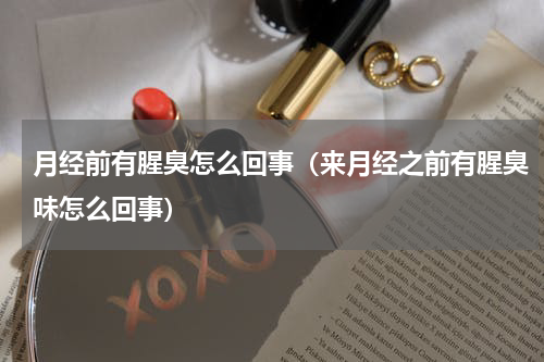 月经前有腥臭怎么回事（来月经之前有腥臭味怎么回事）