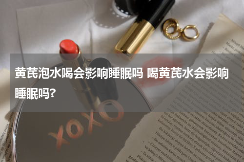 黄芪泡水喝会影响睡眠吗 喝黄芪水会影响睡眠吗?