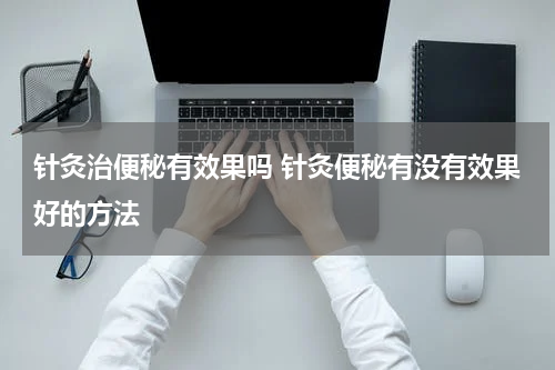 针灸治便秘有效果吗 针灸便秘有没有效果好的方法