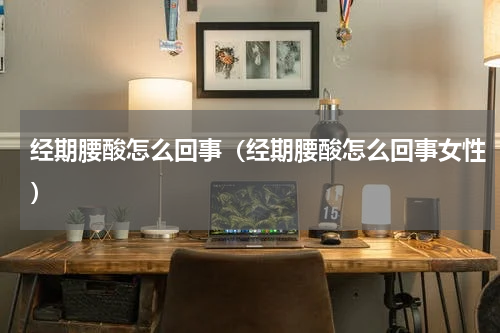 经期腰酸怎么回事（经期腰酸怎么回事女性）