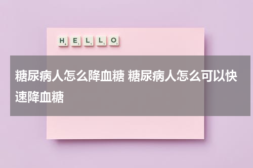 糖尿病人怎么降血糖 糖尿病人怎么可以快速降血糖