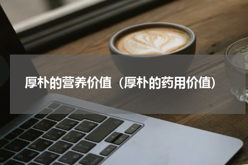 厚朴的营养价值（厚朴的药用价值）
