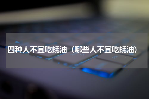 四种人不宜吃蚝油（哪些人不宜吃蚝油）