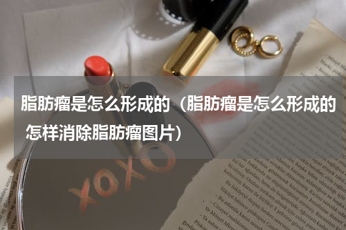 脂肪瘤是怎么形成的（脂肪瘤是怎么形成的 怎样消除脂肪瘤图片）