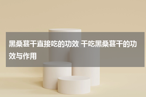 黑桑葚干直接吃的功效 干吃黑桑葚干的功效与作用