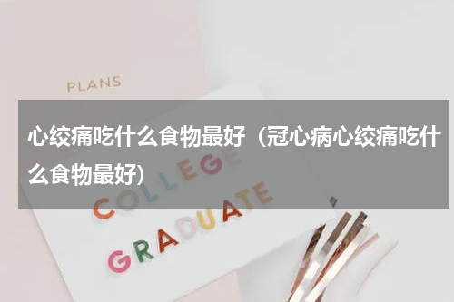 心绞痛吃什么食物最好（冠心病心绞痛吃什么食物最好）