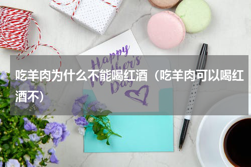 吃羊肉为什么不能喝红酒（吃羊肉可以喝红酒不）