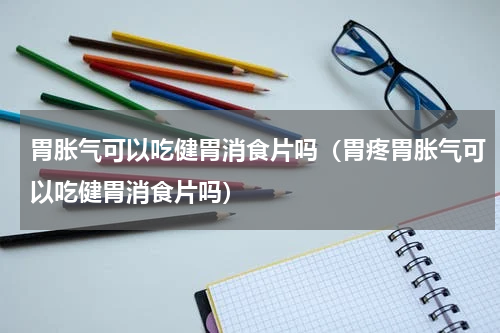 胃胀气可以吃健胃消食片吗（胃疼胃胀气可以吃健胃消食片吗）