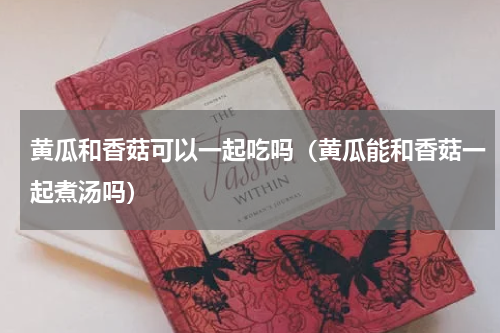 黄瓜和香菇可以一起吃吗（黄瓜能和香菇一起煮汤吗）