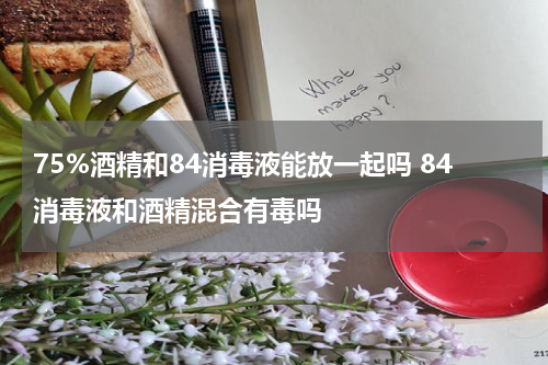 75%酒精和84消毒液能放一起吗 84消毒液和酒精混合有毒吗