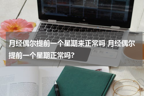 月经偶尔提前一个星期来正常吗 月经偶尔提前一个星期正常吗?