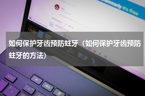 如何保护牙齿预防蛀牙（如何保护牙齿预防蛀牙的方法）