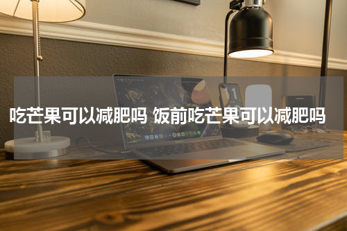 吃芒果可以减肥吗 饭前吃芒果可以减肥吗