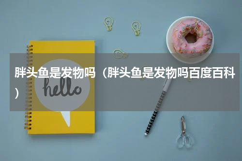 胖头鱼是发物吗（胖头鱼是发物吗百度百科）