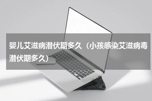 婴儿艾滋病潜伏期多久（小孩感染艾滋病毒潜伏期多久）