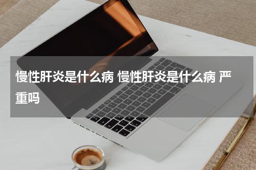 慢性肝炎是什么病 慢性肝炎是什么病 严重吗