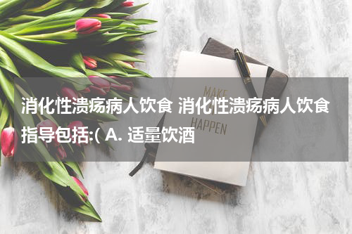 消化性溃疡病人饮食 消化性溃疡病人饮食指导包括:( A. 适量饮酒