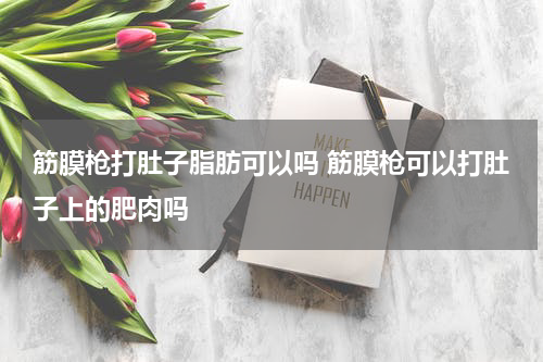 筋膜枪打肚子脂肪可以吗 筋膜枪可以打肚子上的肥肉吗