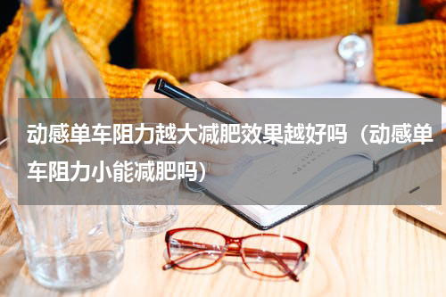 动感单车阻力越大减肥效果越好吗（动感单车阻力小能减肥吗）