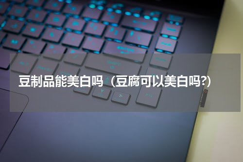 豆制品能美白吗（豆腐可以美白吗?）