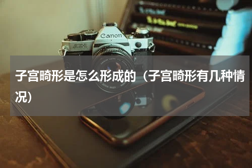 子宫畸形是怎么形成的（子宫畸形有几种情况）