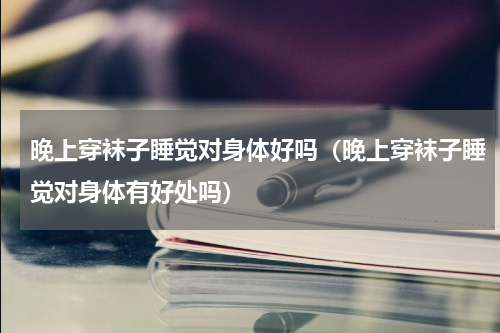 晚上穿袜子睡觉对身体好吗（晚上穿袜子睡觉对身体有好处吗）