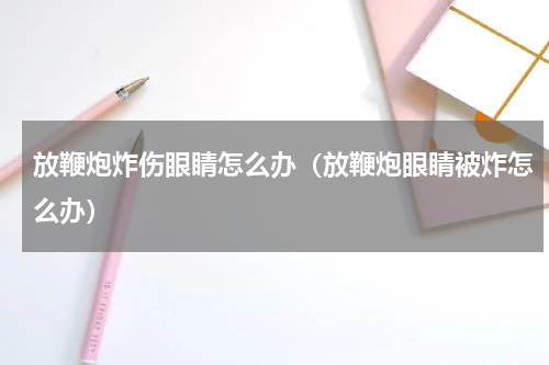 放鞭炮炸伤眼睛怎么办（放鞭炮眼睛被炸怎么办）