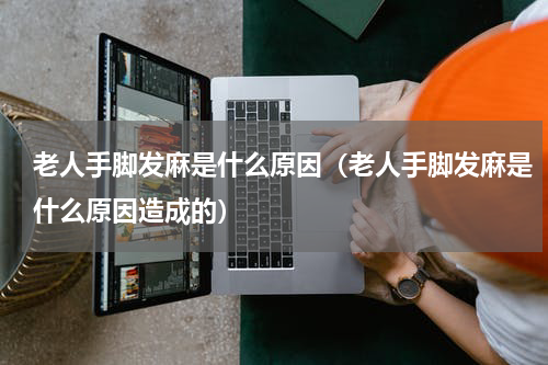 老人手脚发麻是什么原因（老人手脚发麻是什么原因造成的）