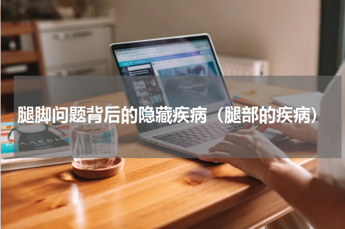 腿脚问题背后的隐藏疾病（腿部的疾病）