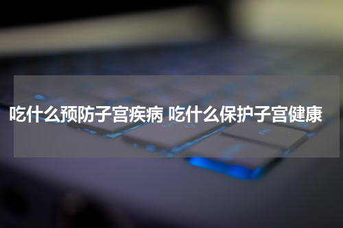 吃什么预防子宫疾病 吃什么保护子宫健康