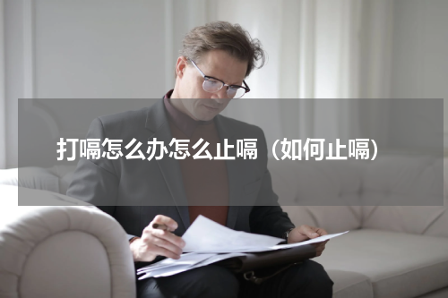 打嗝怎么办怎么止嗝（如何止嗝）