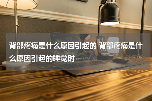 背部疼痛是什么原因引起的 背部疼痛是什么原因引起的睡觉时