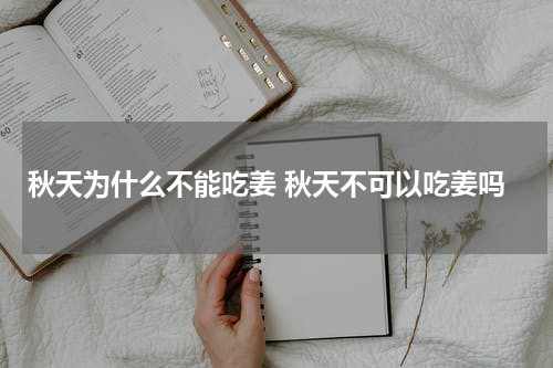 秋天为什么不能吃姜 秋天不可以吃姜吗