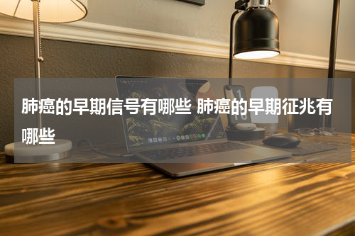 肺癌的早期信号有哪些 肺癌的早期征兆有哪些